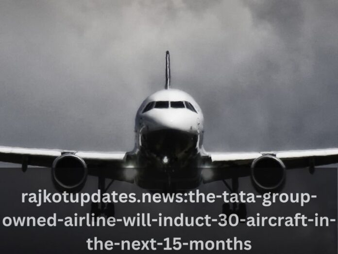 rajkotupdates.news:the-tata-group-owned-airline-will-induct-30-aircraft-in-the-next-15-months